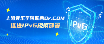 上海音乐学院联合Dr.COM推进IPv6规模部署