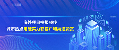 海外项目捷报频传，城市热点用硬实力获客户和渠道赞赏